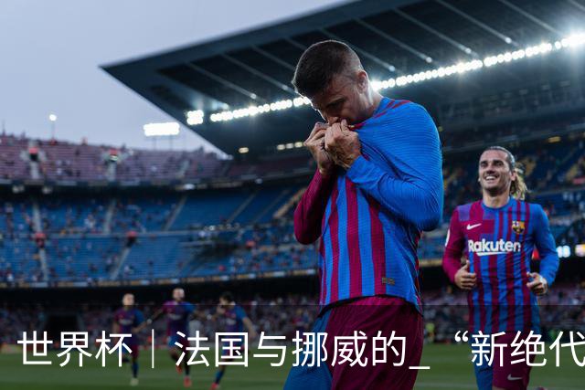 世界杯｜法国与挪威的 “新绝代双骄”对决成为焦点