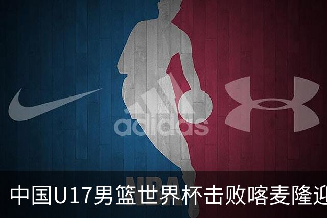 中国U17男篮世界杯击败喀麦隆迎开门红：年轻一代尽显希望