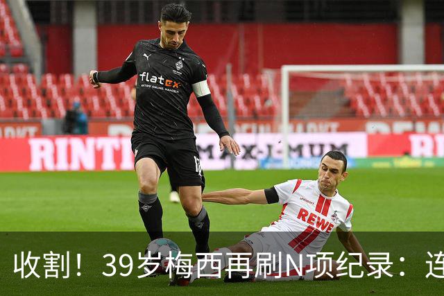 收割！39岁梅西再刷N项纪录：连续8场进球、2届均7球、全轮次破门