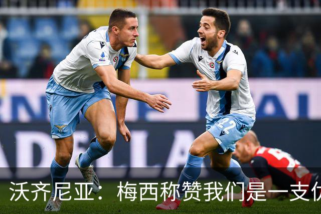 沃齐尼亚：梅西称赞我们是一支优秀的球队，我愿意去巴西踢球