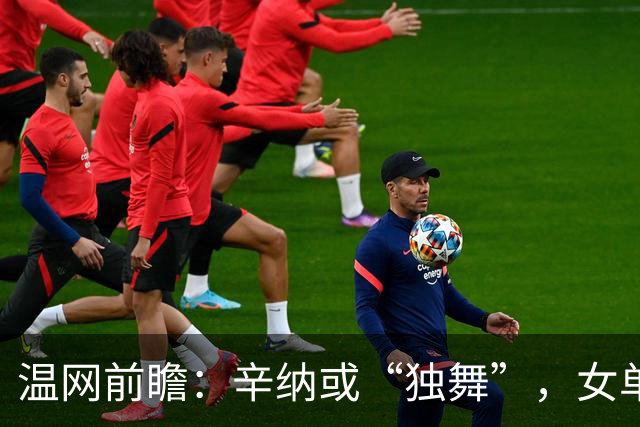 温网前瞻：辛纳或“独舞”，女单悬念大