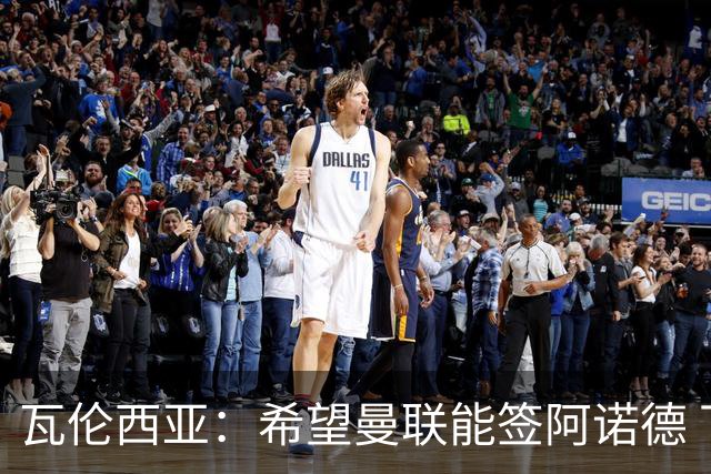 瓦伦西亚：希望曼联能签阿诺德 下赛季看好曼联英超夺冠