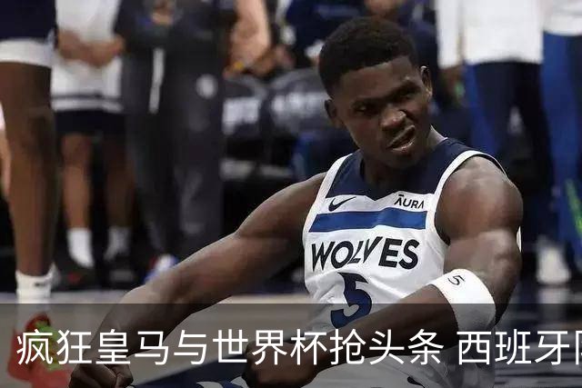 疯狂皇马与世界杯抢头条 西班牙队终又有了他们一席？