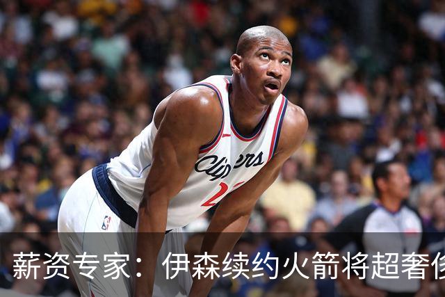 薪资专家：伊森续约火箭将超奢侈税线 火箭目前有5个阵容空位