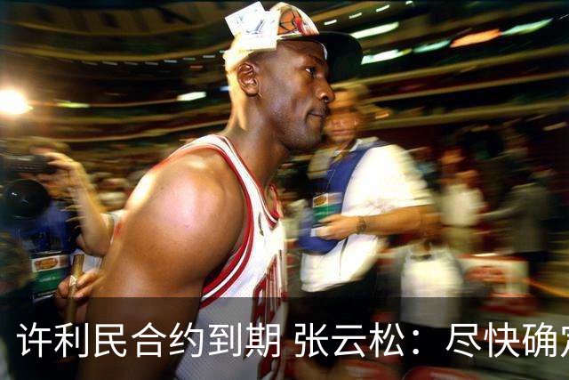 许利民合约到期 张云松：尽快确定首钢主帅人选